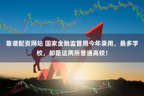 靠谱配资网站 国家金融监管局今年录用，最多学校，却是这两所普通高校！