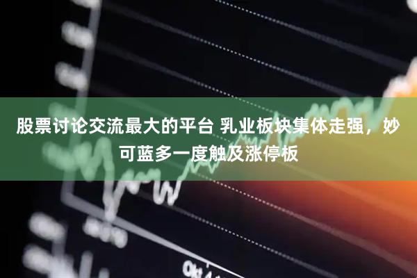 股票讨论交流最大的平台 乳业板块集体走强，妙可蓝多一度触及涨停板