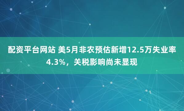 配资平台网站 美5月非农预估新增12.5万失业率4.3%，关税影响尚未显现