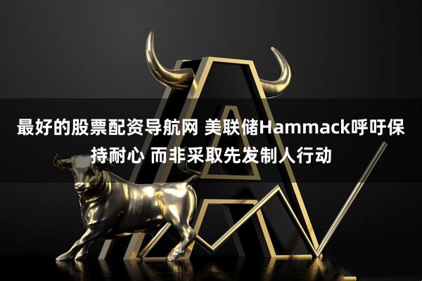 最好的股票配资导航网 美联储Hammack呼吁保持耐心 而非采取先发制人行动