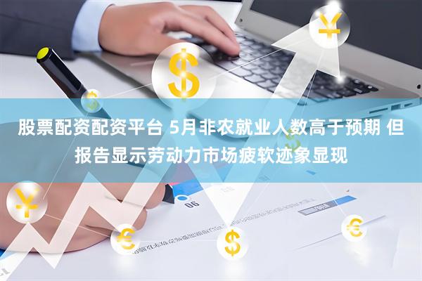 股票配资配资平台 5月非农就业人数高于预期 但报告显示劳动力市场疲软迹象显现