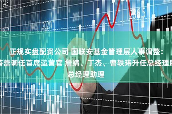 正规实盘配资公司 国联安基金管理层人事调整：蔡蓓蕾调任首席运营官 詹靖、丁杰、曹轶玮升任总经理助理