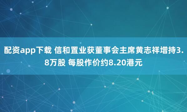 配资app下载 信和置业获董事会主席黄志祥增持3.8万股 每股作价约8.20港元