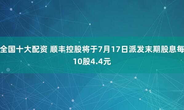 全国十大配资 顺丰控股将于7月17日派发末期股息每10股4.4元