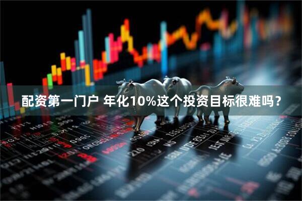 配资第一门户 年化10%这个投资目标很难吗？