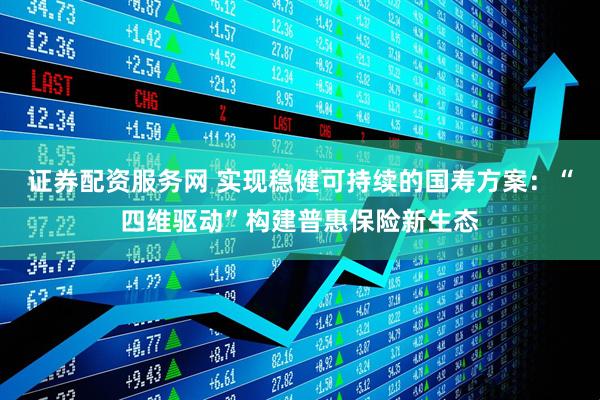 证券配资服务网 实现稳健可持续的国寿方案：“四维驱动”构建普惠保险新生态