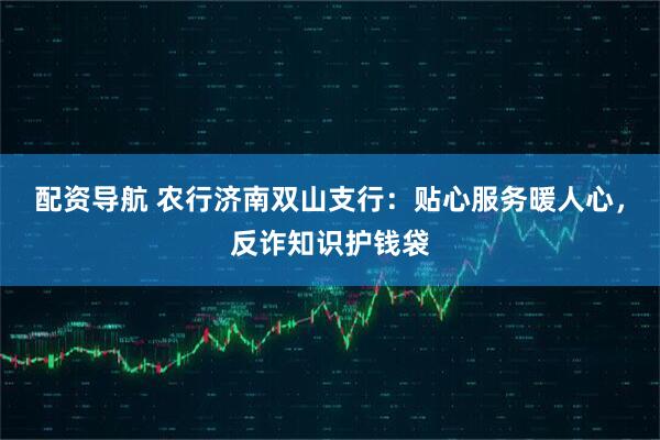 配资导航 农行济南双山支行：贴心服务暖人心，反诈知识护钱袋