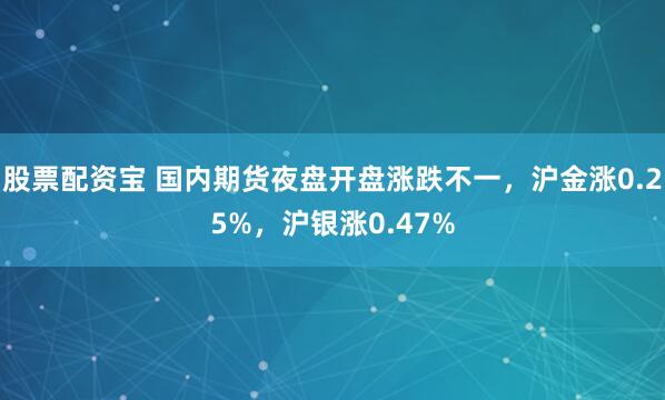 股票配资宝 国内期货夜盘开盘涨跌不一，沪金涨0.25%，沪银涨0.47%