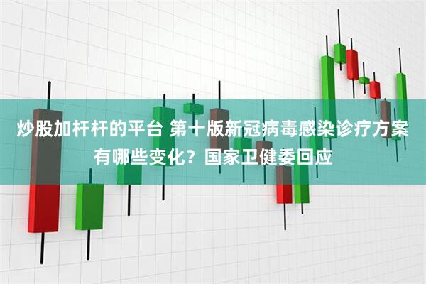 炒股加杆杆的平台 第十版新冠病毒感染诊疗方案有哪些变化？国家卫健委回应
