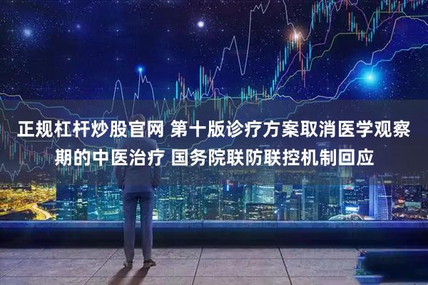 正规杠杆炒股官网 第十版诊疗方案取消医学观察期的中医治疗 国务院联防联控机制回应