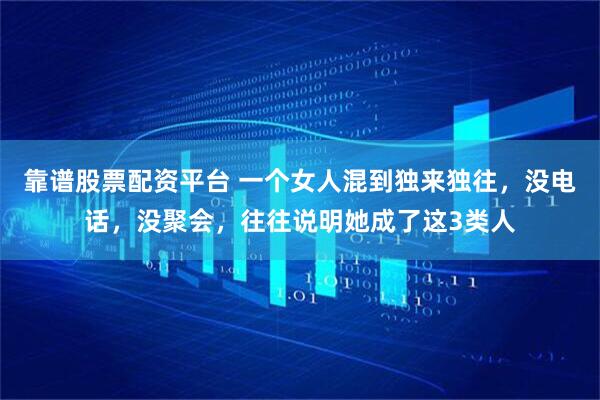 靠谱股票配资平台 一个女人混到独来独往，没电话，没聚会，往往说明她成了这3类人