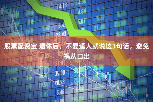 股票配资宝 退休后，不要逢人就说这3句话，避免祸从口出