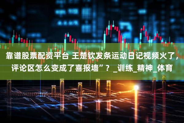 靠谱股票配资平台 王楚钦发条运动日记视频火了，评论区怎么变成了喜报墙”？_训练_精神_体育