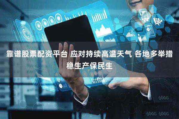 靠谱股票配资平台 应对持续高温天气 各地多举措稳生产保民生