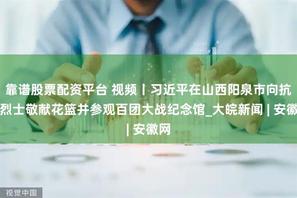 靠谱股票配资平台 视频丨习近平在山西阳泉市向抗战烈士敬献花篮并参观百团大战纪念馆_大皖新闻 | 安徽网