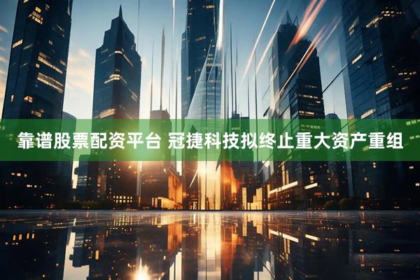 靠谱股票配资平台 冠捷科技拟终止重大资产重组