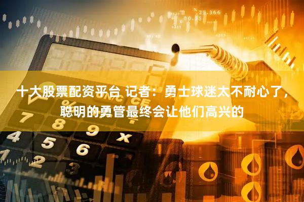 十大股票配资平台 记者：勇士球迷太不耐心了，聪明的勇管最终会让他们高兴的