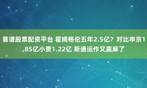 靠谱股票配资平台 霍姆格伦五年2.5亿？对比申京1.85亿小贾1.22亿 斯通运作又赢麻了