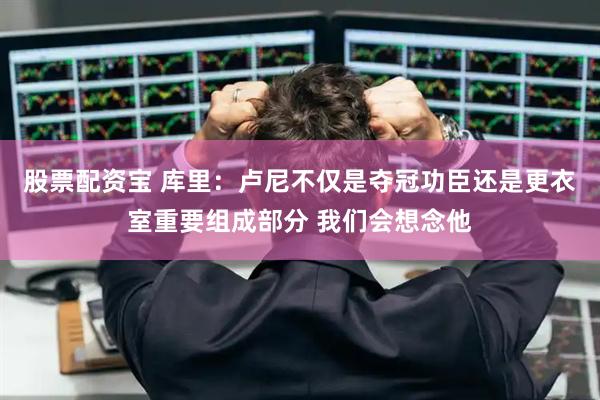 股票配资宝 库里：卢尼不仅是夺冠功臣还是更衣室重要组成部分 我们会想念他