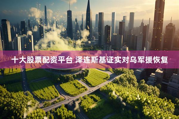 十大股票配资平台 泽连斯基证实对乌军援恢复