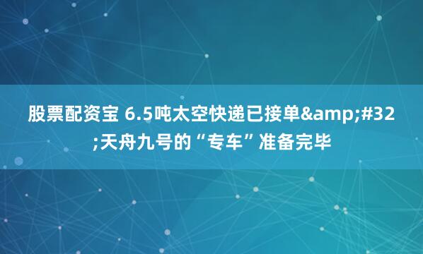 股票配资宝 6.5吨太空快递已接单 天舟九号的“专车”准备完毕