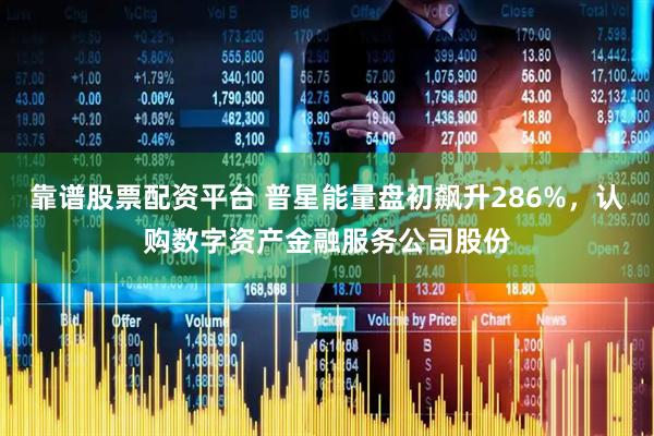 靠谱股票配资平台 普星能量盘初飙升286%，认购数字资产金融服务公司股份