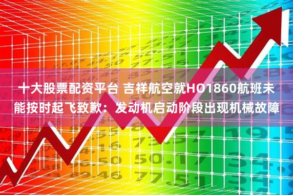 十大股票配资平台 吉祥航空就HO1860航班未能按时起飞致歉：发动机启动阶段出现机械故障