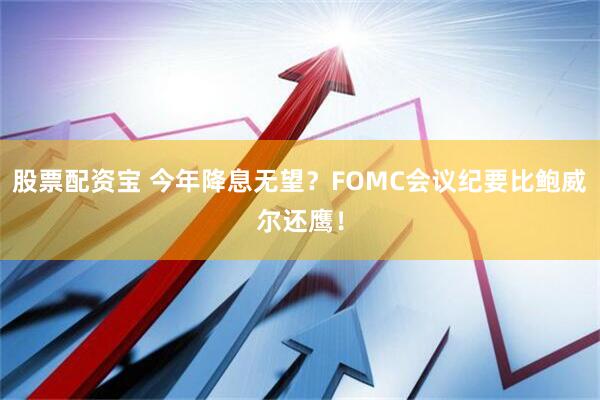 股票配资宝 今年降息无望？FOMC会议纪要比鲍威尔还鹰！