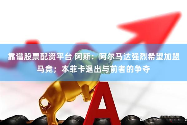 靠谱股票配资平台 阿斯：阿尔马达强烈希望加盟马竞；本菲卡退出与前者的争夺