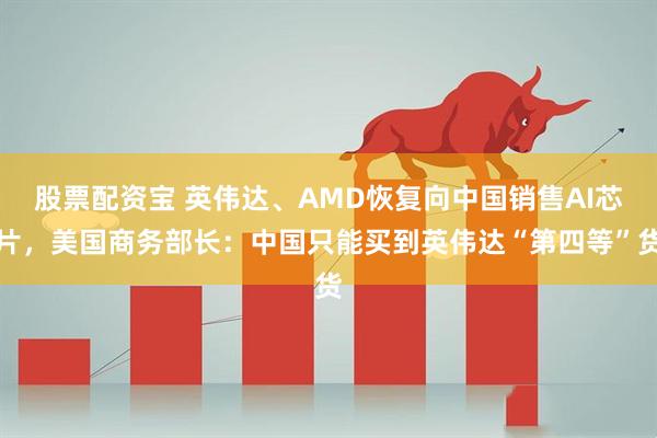 股票配资宝 英伟达、AMD恢复向中国销售AI芯片，美国商务部长：中国只能买到英伟达“第四等”货
