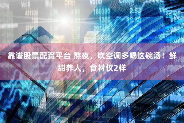 靠谱股票配资平台 熬夜，吹空调多喝这碗汤！鲜甜养人，食材仅2样