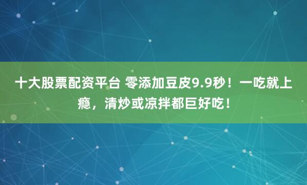 十大股票配资平台 零添加豆皮9.9秒！一吃就上瘾，清炒或凉拌都巨好吃！