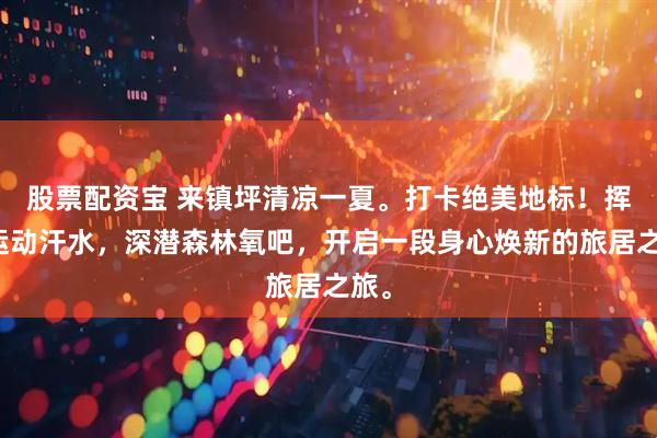 股票配资宝 来镇坪清凉一夏。打卡绝美地标！挥洒运动汗水，深潜森林氧吧，开启一段身心焕新的旅居之旅。