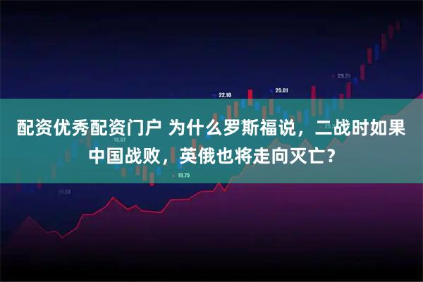 配资优秀配资门户 为什么罗斯福说，二战时如果中国战败，英俄也将走向灭亡？