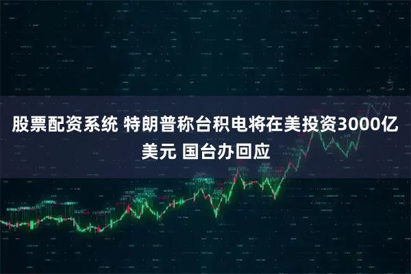 股票配资系统 特朗普称台积电将在美投资3000亿美元 国台办回应