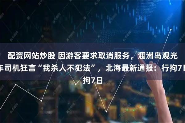配资网站炒股 因游客要求取消服务，涠洲岛观光车司机狂言“我杀人不犯法”，北海最新通报：行拘7日