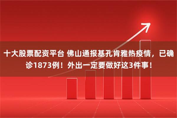 十大股票配资平台 佛山通报基孔肯雅热疫情，已确诊1873例！外出一定要做好这3件事！