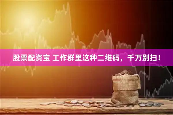 股票配资宝 工作群里这种二维码，千万别扫！