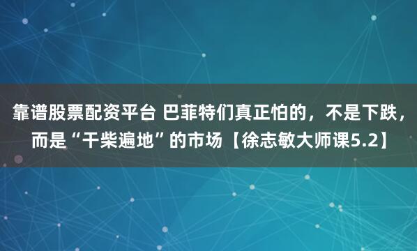 靠谱股票配资平台 巴菲特们真正怕的，不是下跌，而是“干柴遍地”的市场【徐志敏大师课5.2】