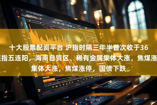 十大股票配资平台 沪指时隔三年半首次收于3600点上方，恒指五连阳，海南自贸区、稀有金属集体大涨，焦煤涨停，国债下跌