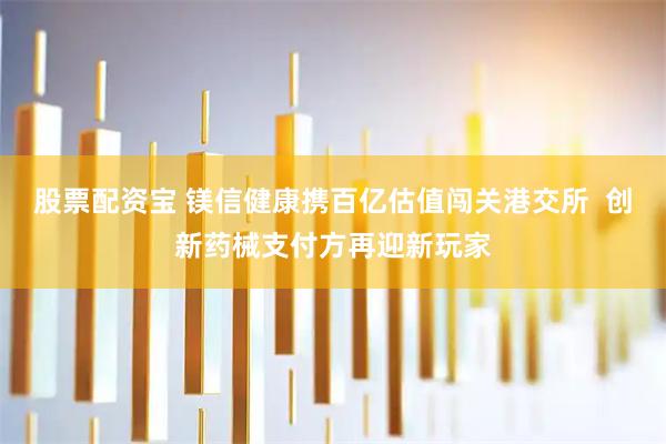 股票配资宝 镁信健康携百亿估值闯关港交所  创新药械支付方再迎新玩家