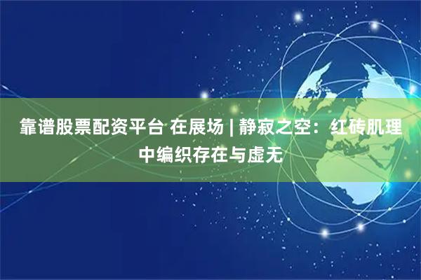 靠谱股票配资平台 在展场 | 静寂之空：红砖肌理中编织存在与虚无
