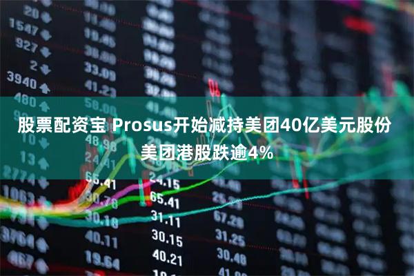 股票配资宝 Prosus开始减持美团40亿美元股份 美团港股跌逾4%