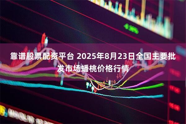 靠谱股票配资平台 2025年8月23日全国主要批发市场蟠桃价格行情