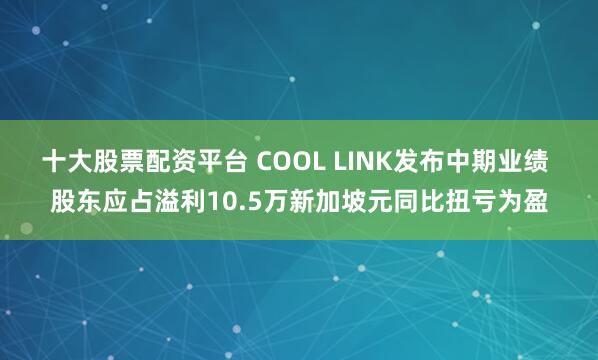 十大股票配资平台 COOL LINK发布中期业绩 股东应占溢利10.5万新加坡元同比扭亏为盈