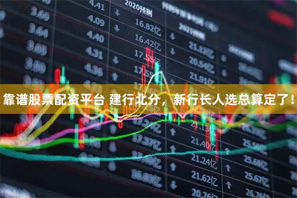 靠谱股票配资平台 建行北分，新行长人选总算定了！