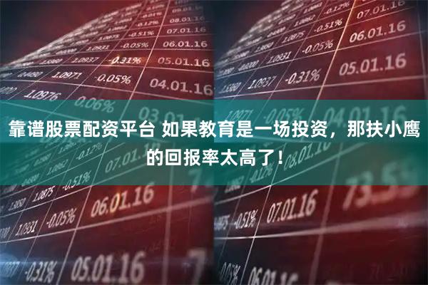 靠谱股票配资平台 如果教育是一场投资，那扶小鹰的回报率太高了！