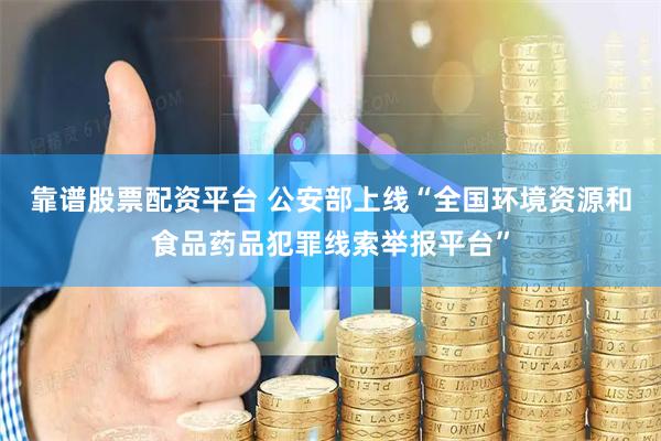 靠谱股票配资平台 公安部上线“全国环境资源和食品药品犯罪线索举报平台”