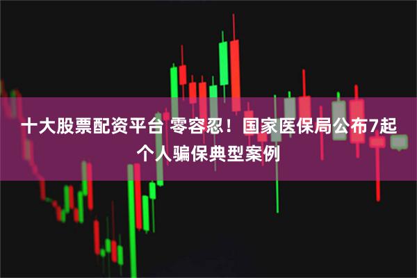 十大股票配资平台 零容忍！国家医保局公布7起个人骗保典型案例