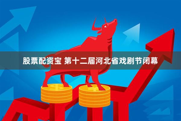 股票配资宝 第十二届河北省戏剧节闭幕